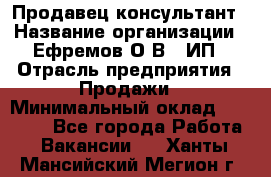 Продавец-консультант › Название организации ­ Ефремов О.В., ИП › Отрасль предприятия ­ Продажи › Минимальный оклад ­ 22 000 - Все города Работа » Вакансии   . Ханты-Мансийский,Мегион г.